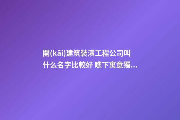 開(kāi)建筑裝潢工程公司叫什么名字比較好 瞧下寓意獨(dú)特的好名字-第1張-公司起名-玄機(jī)派